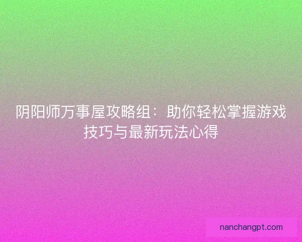 阴阳师万事屋攻略组：助你轻松掌握游戏技巧与最新玩法心得