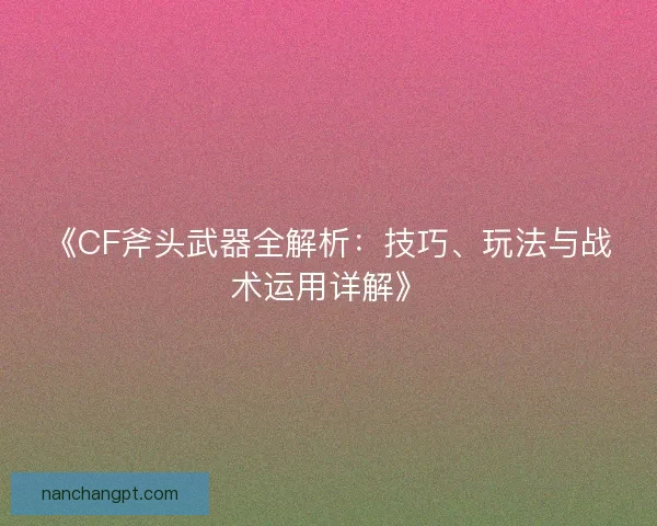 《CF斧头武器全解析：技巧、玩法与战术运用详解》