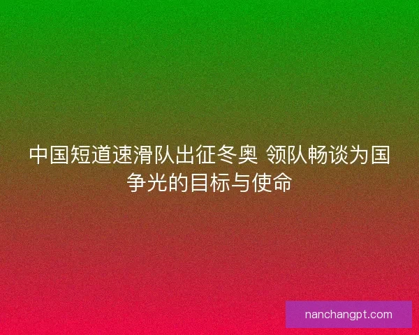 中国短道速滑队出征冬奥 领队畅谈为国争光的目标与使命