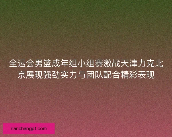 全运会男篮成年组小组赛激战天津力克北京展现强劲实力与团队配合精彩表现