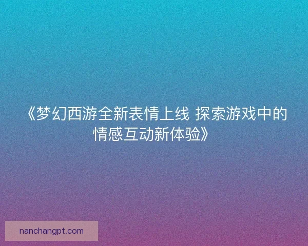 《梦幻西游全新表情上线 探索游戏中的情感互动新体验》