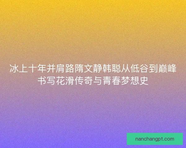 冰上十年并肩路隋文静韩聪从低谷到巅峰书写花滑传奇与青春梦想史